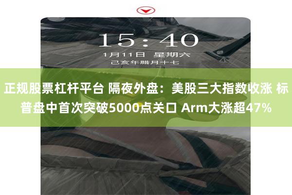 正规股票杠杆平台 隔夜外盘：美股三大指数收涨 标普盘中首次突破5000点关口 Arm大涨超47%