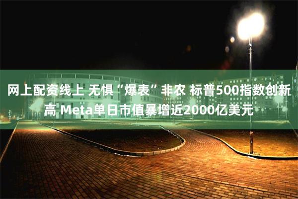 网上配资线上 无惧“爆表”非农 标普500指数创新高 Meta单日市值暴增近2000亿美元