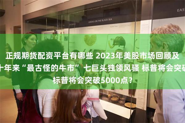 正规期货配资平台有哪些 2023年美股市场回顾及展望｜几十年来“最古怪的牛市” 七巨头独领风骚 标普将会突破5000点？