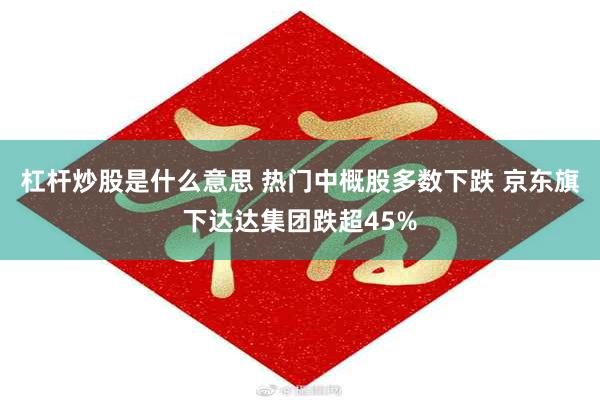 杠杆炒股是什么意思 热门中概股多数下跌 京东旗下达达集团跌超45%