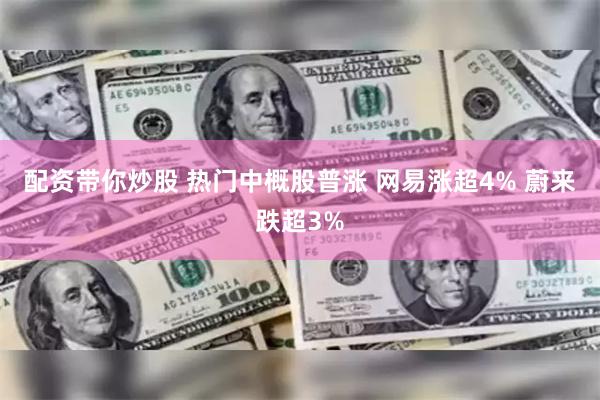 配资带你炒股 热门中概股普涨 网易涨超4% 蔚来跌超3%