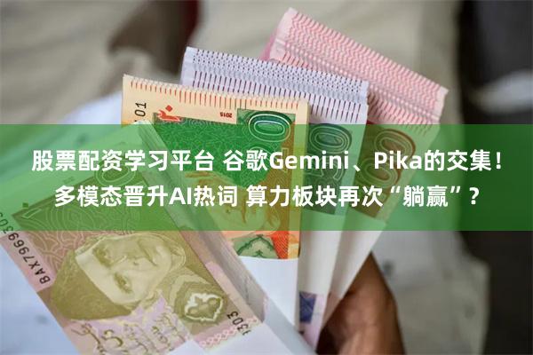 股票配资学习平台 谷歌Gemini、Pika的交集！多模态晋升AI热词 算力板块再次“躺赢”？