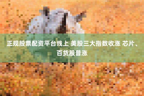 正规股票配资平台线上 美股三大指数收涨 芯片、百货股普涨