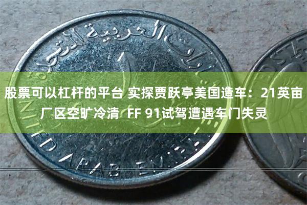 股票可以杠杆的平台 实探贾跃亭美国造车：21英亩厂区空旷冷清  FF 91试驾遭遇车门失灵