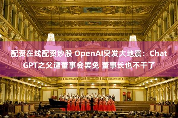 配资在线配资炒股 OpenAI突发大地震：ChatGPT之父遭董事会罢免 董事长也不干了