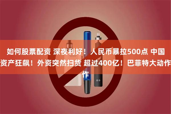 如何股票配资 深夜利好！人民币暴拉500点 中国资产狂飙！外资突然扫货 超过400亿！巴菲特大动作