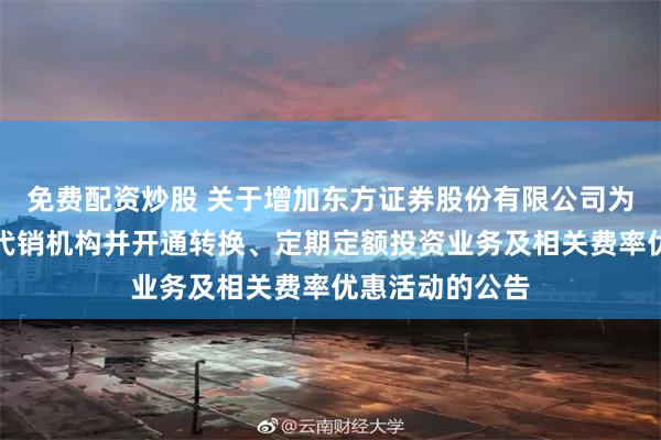 免费配资炒股 关于增加东方证券股份有限公司为旗下部分基金代销机构并开通转换、定期定额投资业务及相关费率优惠活动的公告