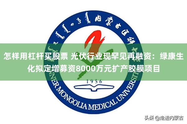 怎样用杠杆买股票 光伏行业现罕见再融资：绿康生化拟定增募资8000万元扩产胶膜项目