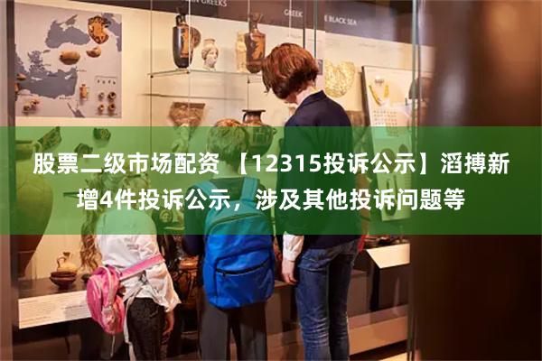 股票二级市场配资 【12315投诉公示】滔搏新增4件投诉公示，涉及其他投诉问题等