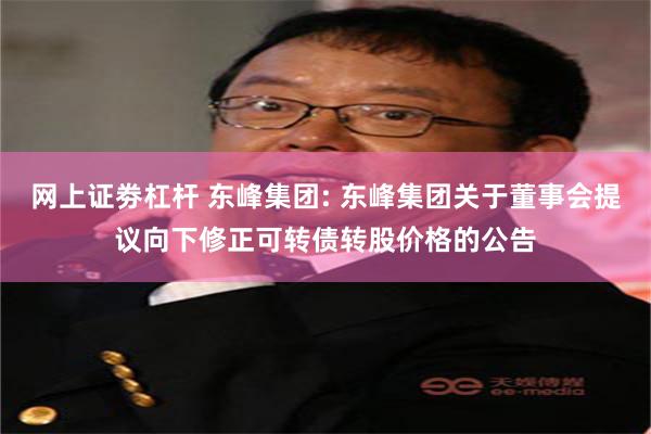 网上证劵杠杆 东峰集团: 东峰集团关于董事会提议向下修正可转债转股价格的公告