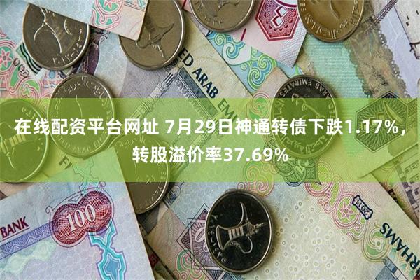 在线配资平台网址 7月29日神通转债下跌1.17%，转股溢价率37.69%