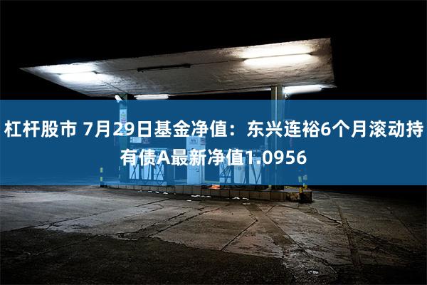 杠杆股市 7月29日基金净值：东兴连裕6个月滚动持有债A最新净值1.0956