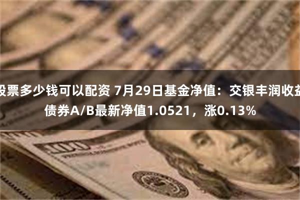 股票多少钱可以配资 7月29日基金净值：交银丰润收益债券A/B最新净值1.0521，涨0.13%