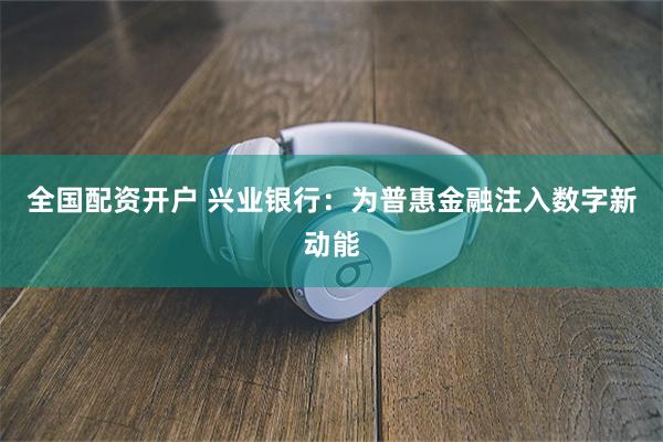 全国配资开户 兴业银行：为普惠金融注入数字新动能