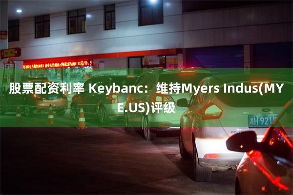 股票配资利率 Keybanc：维持Myers Indus(MYE.US)评级