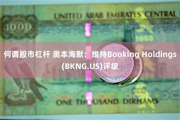 何谓股市杠杆 奥本海默：维持Booking Holdings(BKNG.US)评级