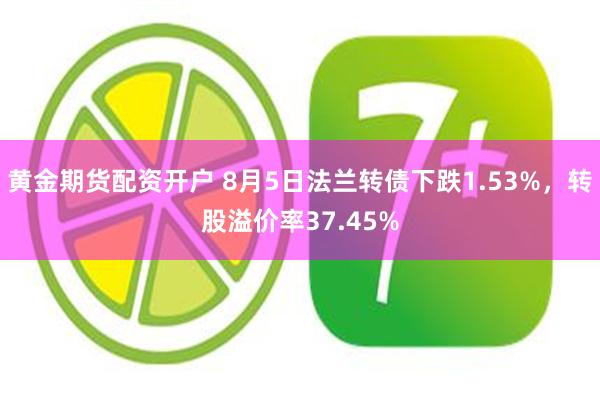 黄金期货配资开户 8月5日法兰转债下跌1.53%，转股溢价率37.45%