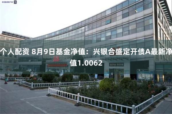 个人配资 8月9日基金净值：兴银合盛定开债A最新净值1.0062