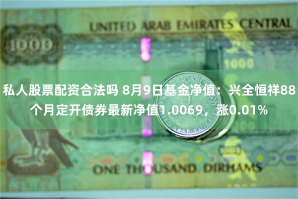 私人股票配资合法吗 8月9日基金净值：兴全恒祥88个月定开债券最新净值1.0069，涨0.01%