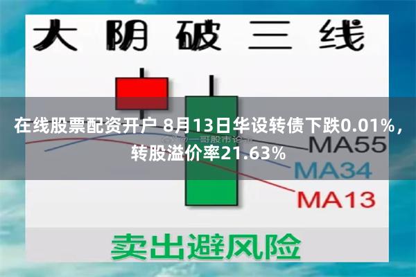 在线股票配资开户 8月13日华设转债下跌0.01%，转股溢价率21.63%