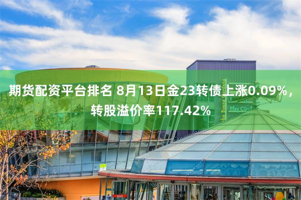 期货配资平台排名 8月13日金23转债上涨0.09%，转股溢价率117.42%