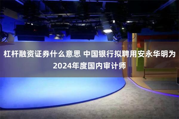 杠杆融资证券什么意思 中国银行拟聘用安永华明为2024年度国内审计师