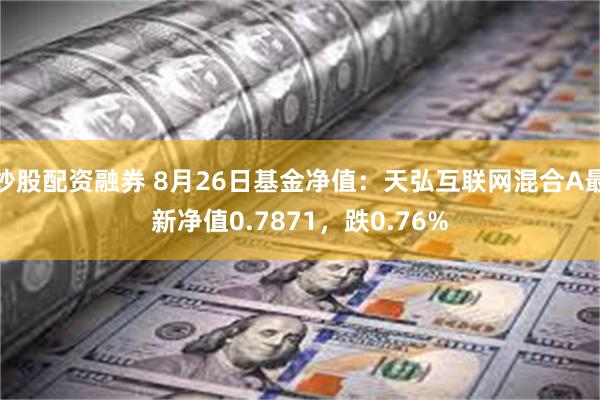 炒股配资融券 8月26日基金净值：天弘互联网混合A最新净值0.7871，跌0.76%