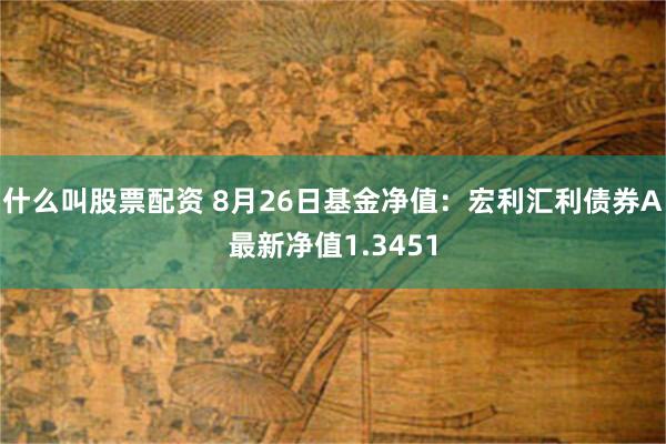 什么叫股票配资 8月26日基金净值：宏利汇利债券A最新净值1.3451