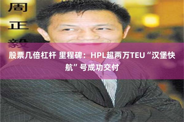 股票几倍杠杆 里程碑：HPL超两万TEU“汉堡快航”号成功交付