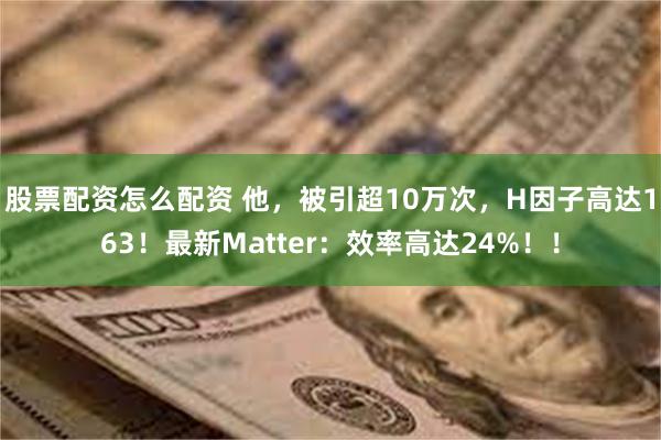 股票配资怎么配资 他，被引超10万次，H因子高达163！最新Matter：效率高达24%！！