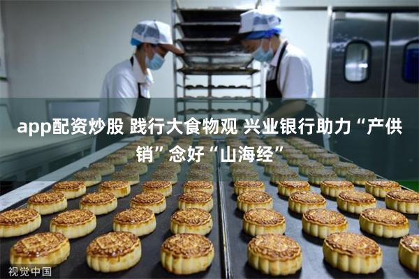 app配资炒股 践行大食物观 兴业银行助力“产供销”念好“山海经”