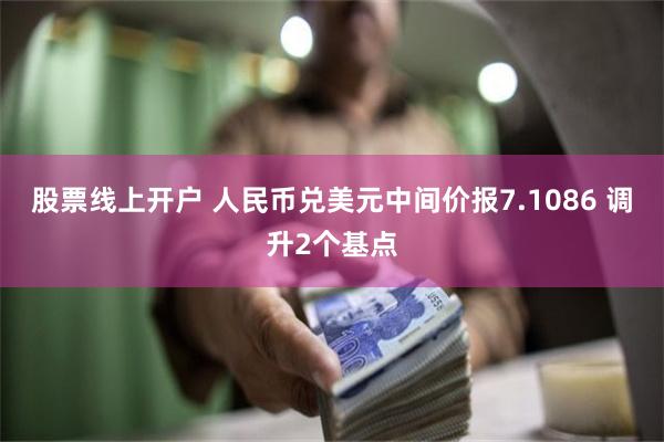 股票线上开户 人民币兑美元中间价报7.1086 调升2个基点