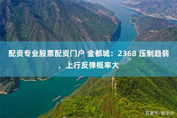 配资专业股票配资门户 金都城：2368 压制趋弱，上行反弹概率大