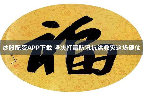 炒股配资APP下载 坚决打赢防汛抗洪救灾这场硬仗