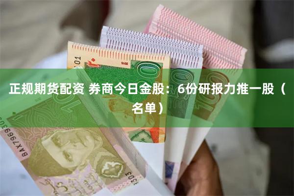 正规期货配资 券商今日金股：6份研报力推一股（名单）