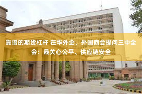 靠谱的期货杠杆 在华外企、外国商会提问三中全会：最关心公平、供应链安全