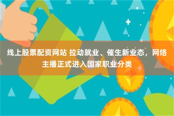 线上股票配资网站 拉动就业、催生新业态，网络主播正式进入国家职业分类