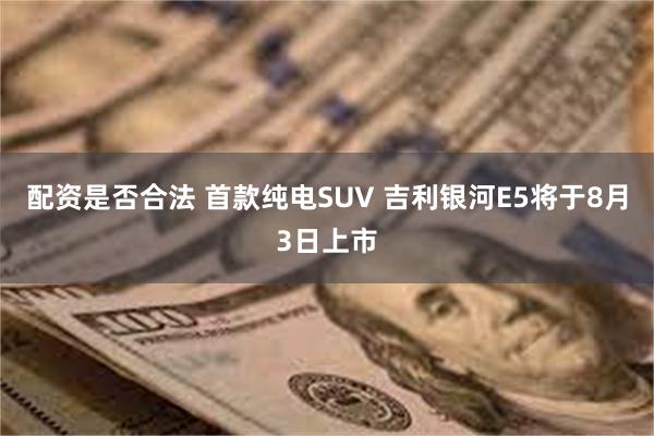 配资是否合法 首款纯电SUV 吉利银河E5将于8月3日上市