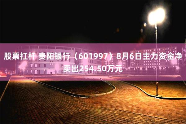 股票扛杆 贵阳银行（601997）8月6日主力资金净卖出254.50万元