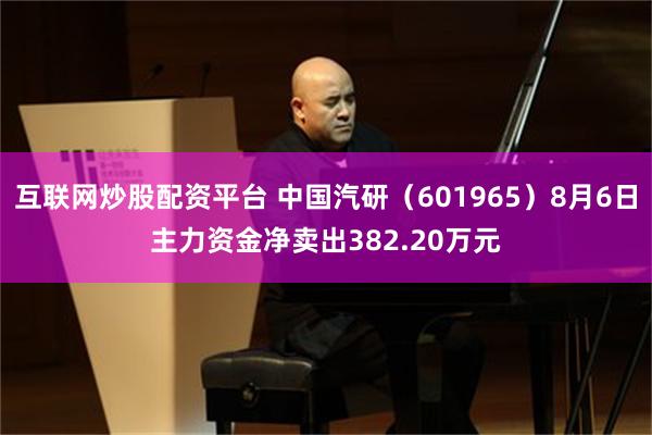 互联网炒股配资平台 中国汽研（601965）8月6日主力资金净卖出382.20万元