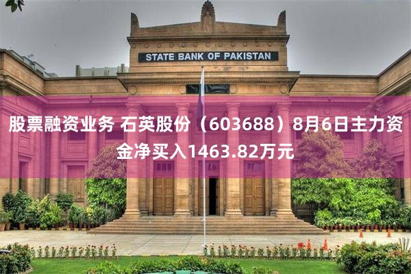 股票融资业务 石英股份（603688）8月6日主力资金净买入1463.82万元