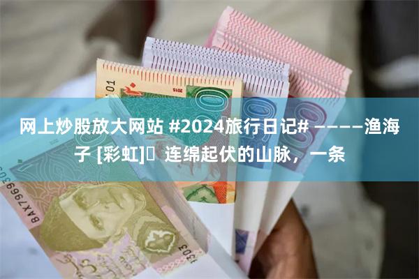 网上炒股放大网站 #2024旅行日记# ————渔海子 [彩虹]​连绵起伏的山脉，一条