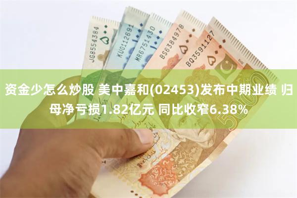 资金少怎么炒股 美中嘉和(02453)发布中期业绩 归母净亏损1.82亿元 同比收窄6.38%