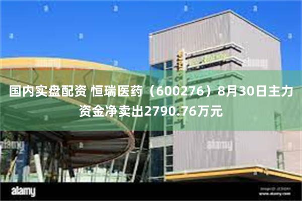 国内实盘配资 恒瑞医药（600276）8月30日主力资金净卖出2790.76万元