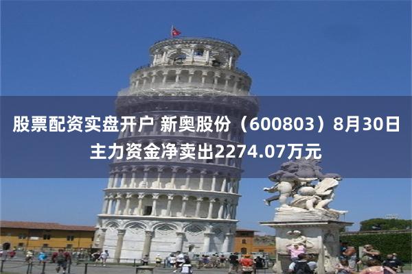 股票配资实盘开户 新奥股份（600803）8月30日主力资金净卖出2274.07万元