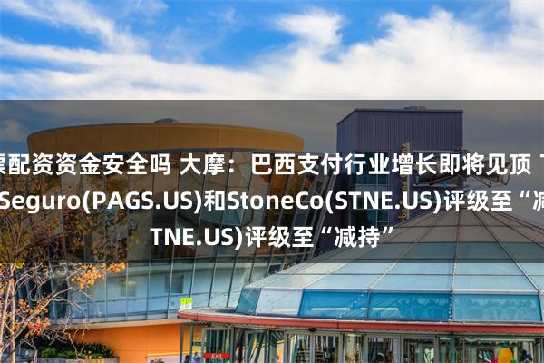 股票配资资金安全吗 大摩：巴西支付行业增长即将见顶 下调PagSeguro(PAGS.US)和StoneCo(STNE.US)评级至“减持”