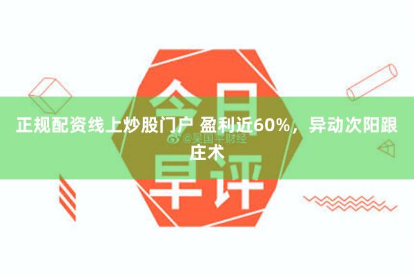 正规配资线上炒股门户 盈利近60%，异动次阳跟庄术