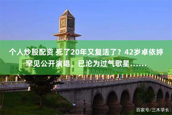 个人炒股配资 死了20年又复活了？42岁卓依婷罕见公开演唱，已沦为过气歌星……