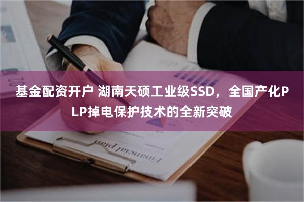 基金配资开户 湖南天硕工业级SSD，全国产化PLP掉电保护技术的全新突破