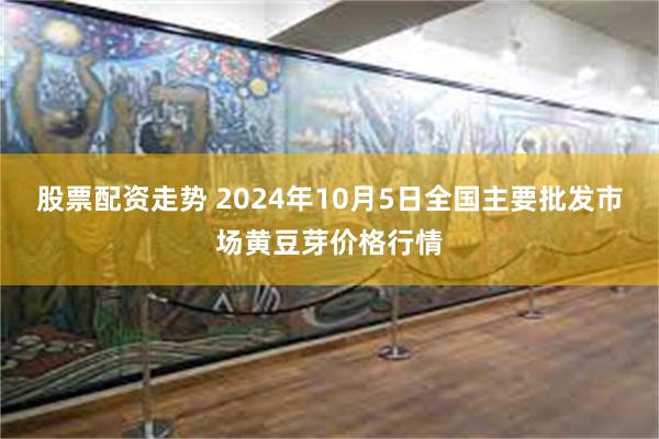 股票配资走势 2024年10月5日全国主要批发市场黄豆芽价格行情